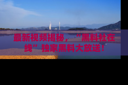 最新视频揭秘,“黑料社在线”独家黑料大放送!