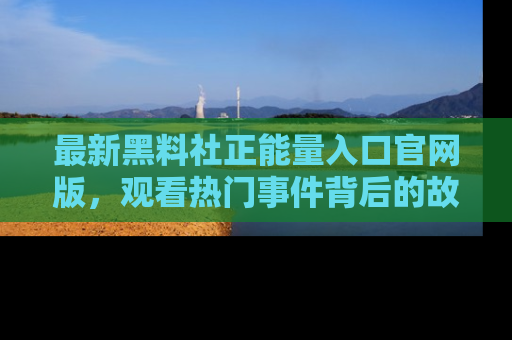 最新黑料社正能量入口官网版,观看热门事件背后的故事