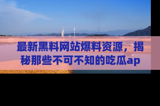 最新黑料网站爆料资源,揭秘那些不可不知的吃瓜app!