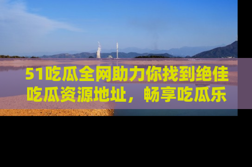 51吃瓜全网助力你找到绝佳吃瓜资源地址,畅享吃瓜乐趣!