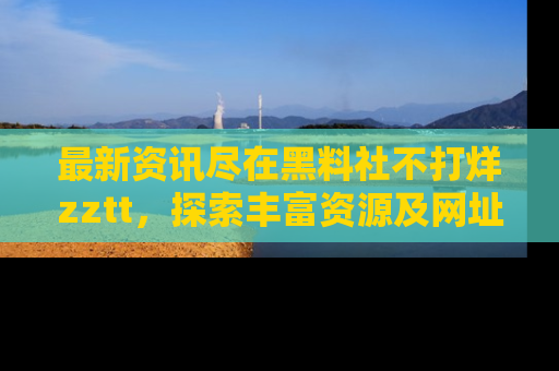 最新资讯尽在黑料社不打烊zztt,探索丰富资源及网址!